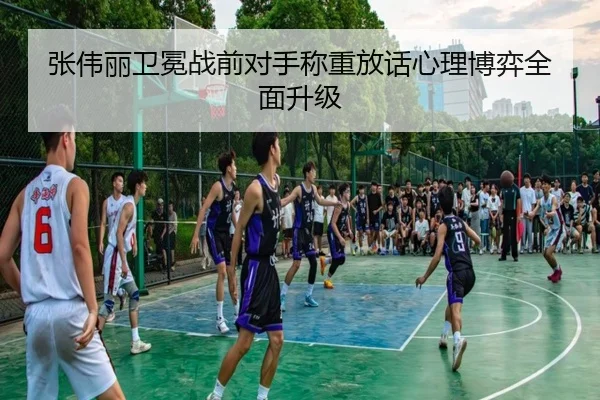 张伟丽卫冕战前对手称重放话心理博弈全面升级