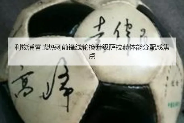 利物浦客战热刺前锋线轮换升级萨拉赫体能分配成焦点