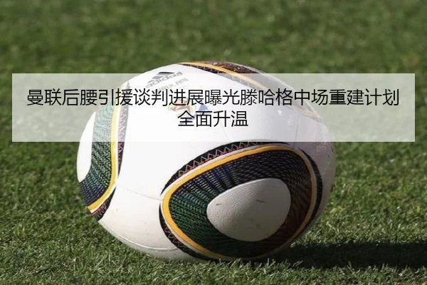 曼联后腰引援谈判进展曝光滕哈格中场重建计划全面升温